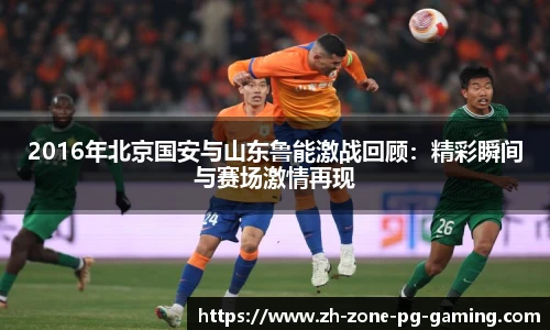 2016年北京国安与山东鲁能激战回顾：精彩瞬间与赛场激情再现